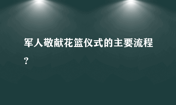 军人敬献花篮仪式的主要流程？