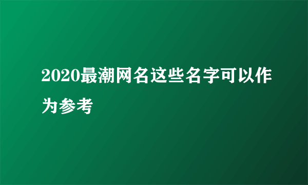 2020最潮网名这些名字可以作为参考