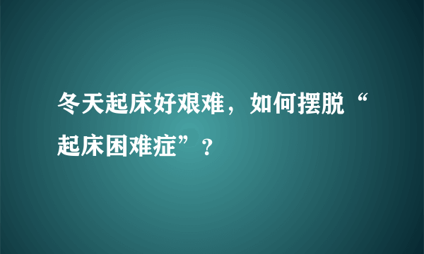 冬天起床好艰难，如何摆脱“起床困难症”？