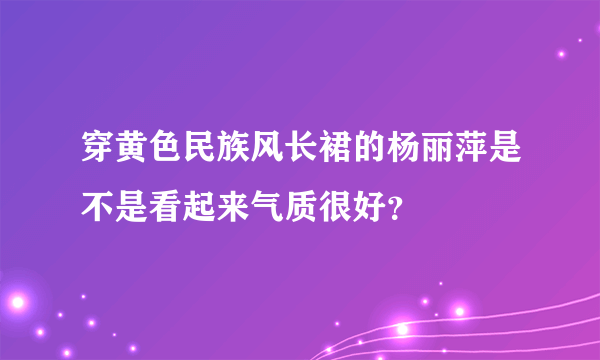 穿黄色民族风长裙的杨丽萍是不是看起来气质很好？