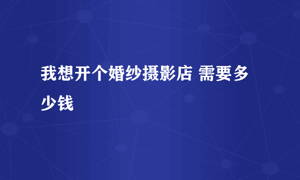 我想开个婚纱摄影店 需要多少钱