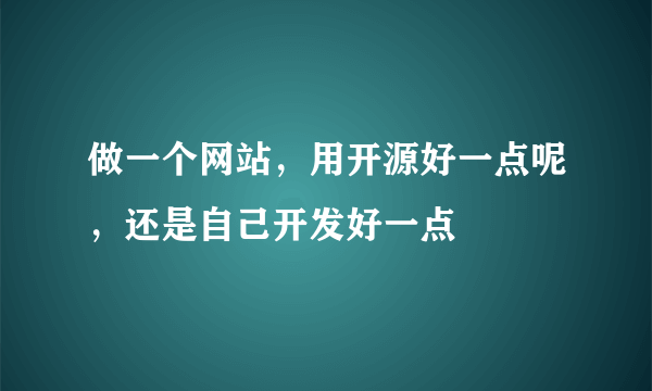 做一个网站，用开源好一点呢，还是自己开发好一点