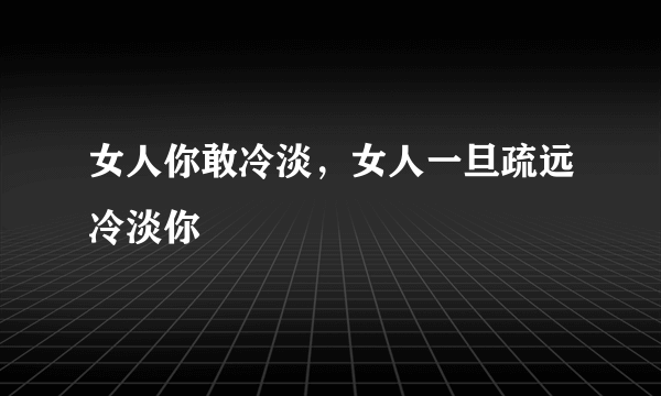 女人你敢冷淡，女人一旦疏远冷淡你