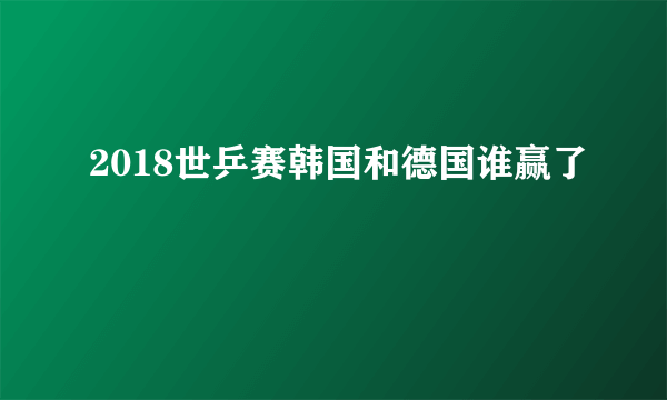 2018世乒赛韩国和德国谁赢了