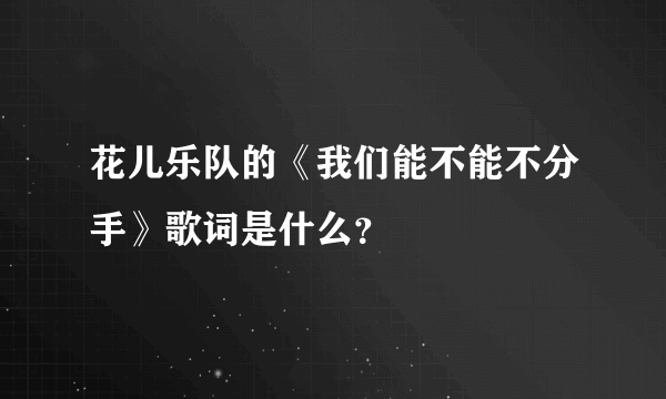 花儿乐队的《我们能不能不分手》歌词是什么？