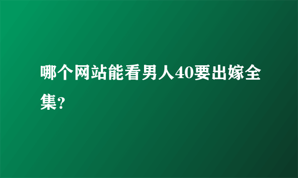 哪个网站能看男人40要出嫁全集？