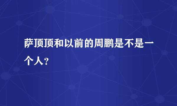 萨顶顶和以前的周鹏是不是一个人？