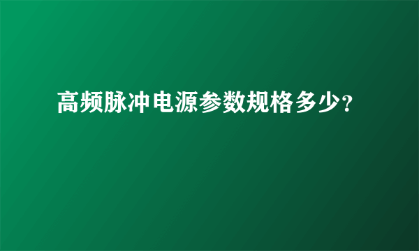 高频脉冲电源参数规格多少？