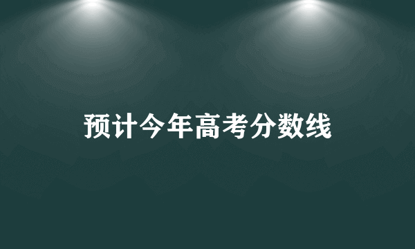 预计今年高考分数线