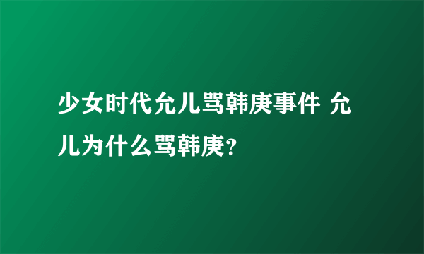 少女时代允儿骂韩庚事件 允儿为什么骂韩庚？