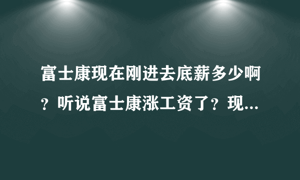 富士康现在刚进去底薪多少啊？听说富士康涨工资了？现在多少啊？