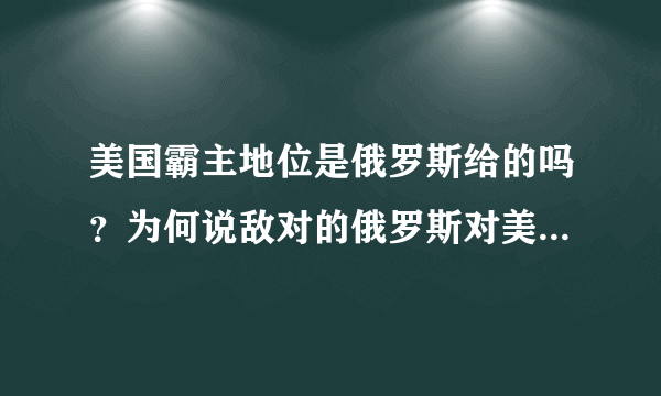 美国霸主地位是俄罗斯给的吗？为何说敌对的俄罗斯对美国更有利？