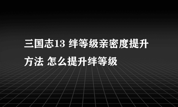 三国志13 绊等级亲密度提升方法 怎么提升绊等级