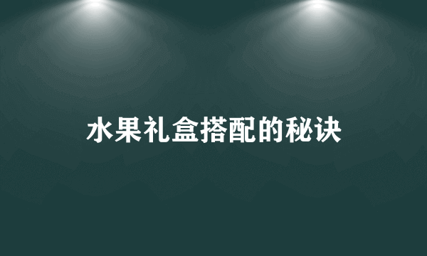 水果礼盒搭配的秘诀