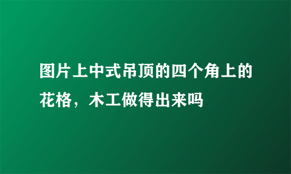 图片上中式吊顶的四个角上的花格，木工做得出来吗