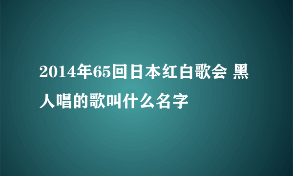 2014年65回日本红白歌会 黑人唱的歌叫什么名字