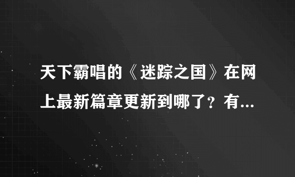 天下霸唱的《迷踪之国》在网上最新篇章更新到哪了？有人能提供章节目录吗？