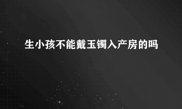 生小孩不能戴玉镯入产房的吗