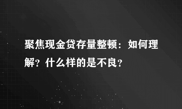 聚焦现金贷存量整顿：如何理解？什么样的是不良？