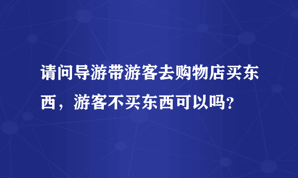 请问导游带游客去购物店买东西，游客不买东西可以吗？