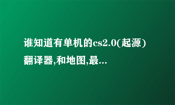 谁知道有单机的cs2.0(起源)翻译器,和地图,最好给个网址!