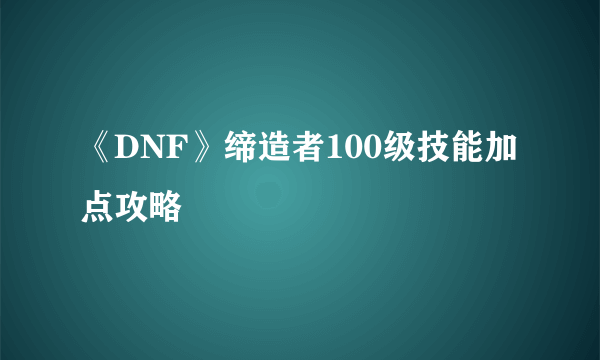 《DNF》缔造者100级技能加点攻略