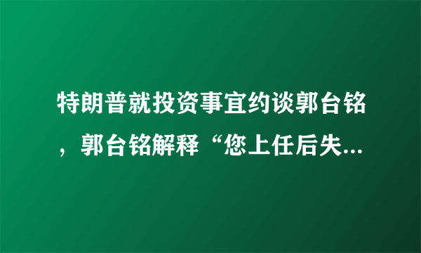 特朗普就投资事宜约谈郭台铭，郭台铭解释“您上任后失业率大降，我招不到人”，你怎么看郭台铭的表态？