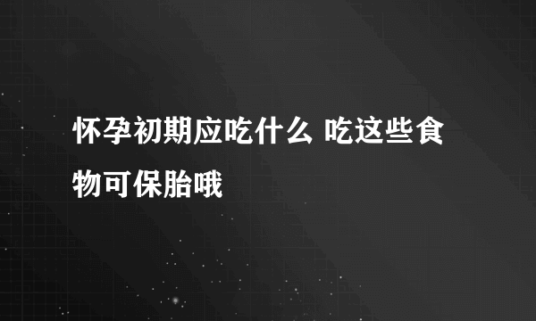 怀孕初期应吃什么 吃这些食物可保胎哦