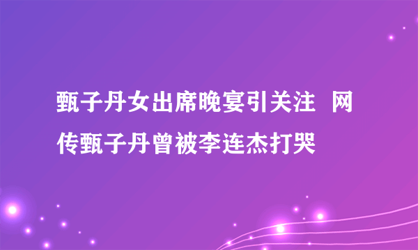 甄子丹女出席晚宴引关注  网传甄子丹曾被李连杰打哭