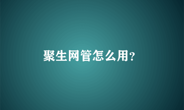 聚生网管怎么用？