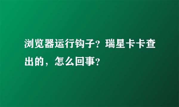 浏览器运行钩子？瑞星卡卡查出的，怎么回事？