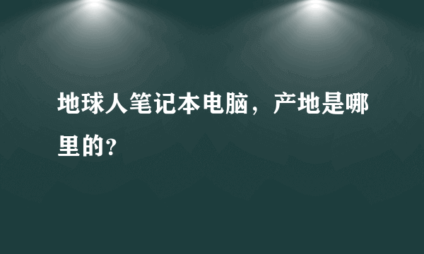 地球人笔记本电脑，产地是哪里的？