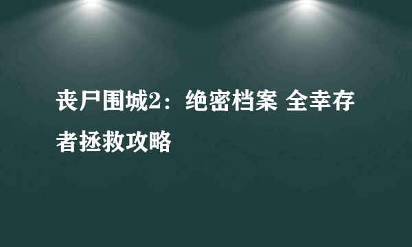 丧尸围城2：绝密档案 全幸存者拯救攻略