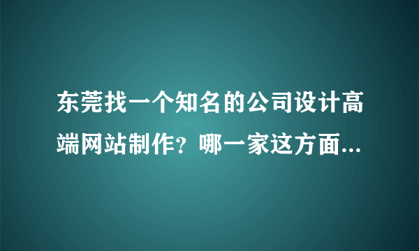 东莞找一个知名的公司设计高端网站制作？哪一家这方面有实力？