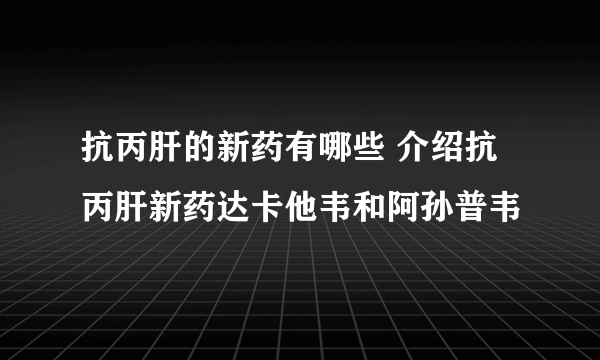 抗丙肝的新药有哪些 介绍抗丙肝新药达卡他韦和阿孙普韦