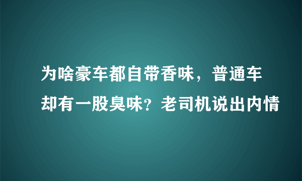 为啥豪车都自带香味，普通车却有一股臭味？老司机说出内情