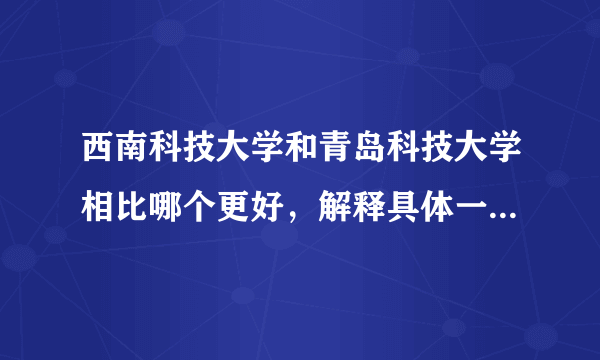 西南科技大学和青岛科技大学相比哪个更好，解释具体一点。急！...