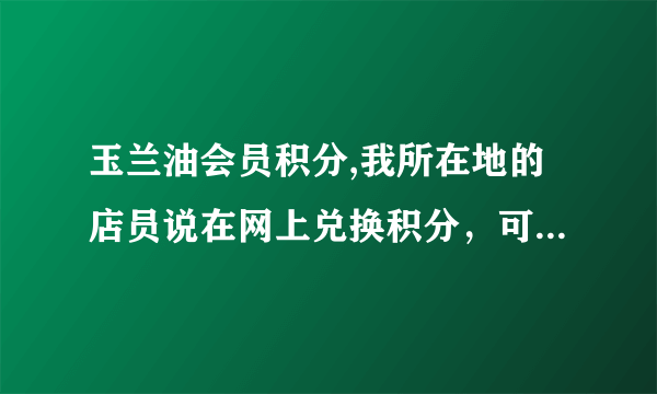 玉兰油会员积分,我所在地的店员说在网上兑换积分，可我怎么也找不到，玉兰油是不是骗人吧，要嘛就是店员骗