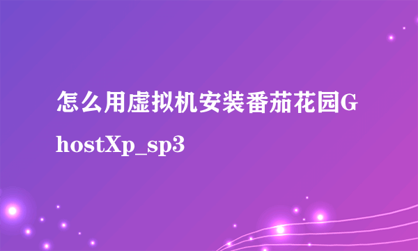 怎么用虚拟机安装番茄花园GhostXp_sp3