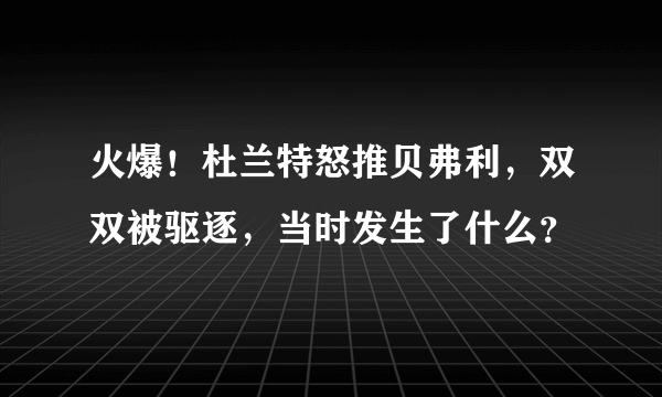 火爆！杜兰特怒推贝弗利，双双被驱逐，当时发生了什么？