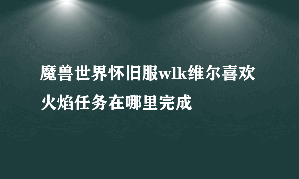 魔兽世界怀旧服wlk维尔喜欢火焰任务在哪里完成