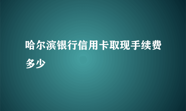 哈尔滨银行信用卡取现手续费多少