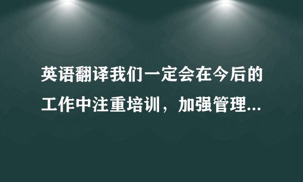 英语翻译我们一定会在今后的工作中注重培训，加强管理，不断提高我们的服务水平.