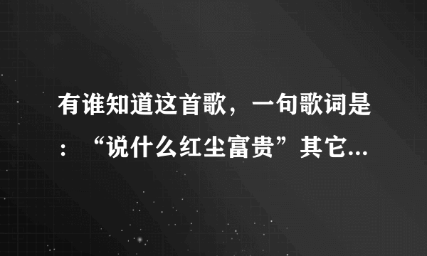 有谁知道这首歌，一句歌词是：“说什么红尘富贵”其它的记不得了，先谢谢了。