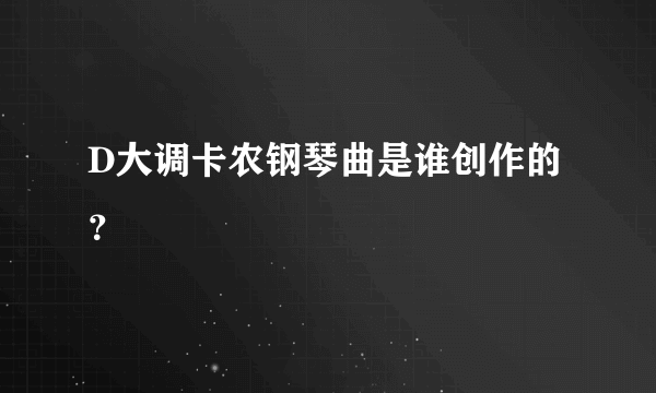 D大调卡农钢琴曲是谁创作的？