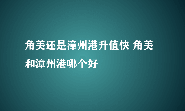 角美还是漳州港升值快 角美和漳州港哪个好