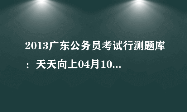 2013广东公务员考试行测题库：天天向上04月10日行测练习答案解析