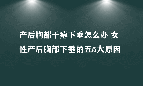 产后胸部干瘪下垂怎么办 女性产后胸部下垂的五5大原因