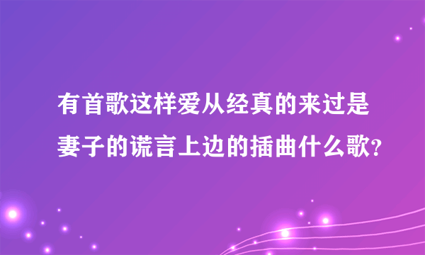 有首歌这样爱从经真的来过是妻子的谎言上边的插曲什么歌？