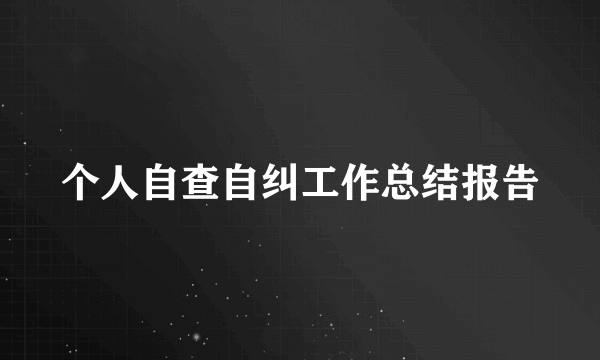 个人自查自纠工作总结报告